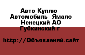 Авто Куплю - Автомобиль. Ямало-Ненецкий АО,Губкинский г.